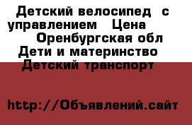 Детский велосипед  с управлением › Цена ­ 2 000 - Оренбургская обл. Дети и материнство » Детский транспорт   